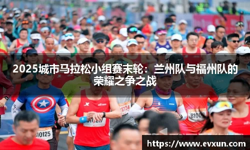2025城市马拉松小组赛末轮：兰州队与福州队的荣耀之争之战