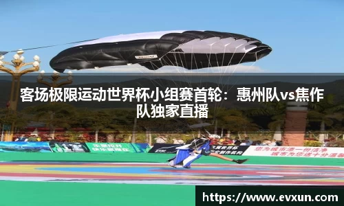 客场极限运动世界杯小组赛首轮：惠州队vs焦作队独家直播
